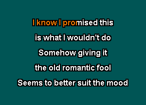 I know I promised this

is what I wouldn't do

Somehow giving it

the old romantic fool

Seems to better suit the mood