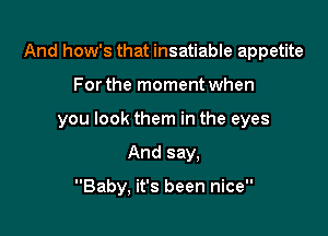 And how's that insatiable appetite

For the moment when

you look them in the eyes

And say,

Baby, it's been nice