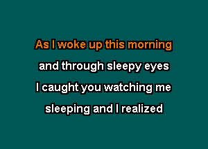 As lwoke up this morning

and through sleepy eyes

I caught you watching me

sleeping and I realized