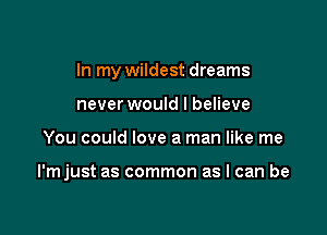 In my wildest dreams
never would I believe

You could love a man like me

I'mjust as common as I can be