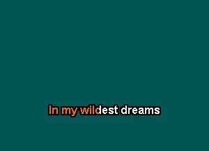 In my wildest dreams