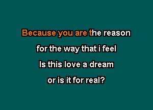 Because you are the reason

for the way that i feel
Is this love a dream

or is it for real?