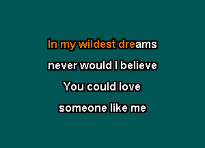 In my wildest dreams

never would I believe
You could love

someone like me