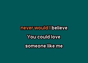 never would I believe

You could love

someone like me