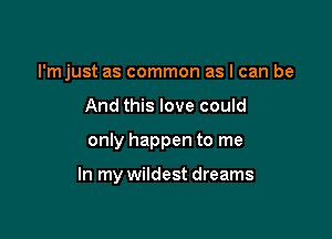 I'mjust as common as I can be

And this love could
only happen to me

In my wildest dreams