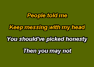 People told me

Keep messing with my head

You shouldVe picked honesty

Then you may not