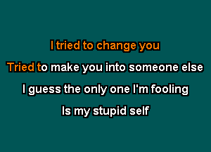 I tried to change you

Tried to make you into someone else

lguess the only one I'm fooling

Is my stupid self