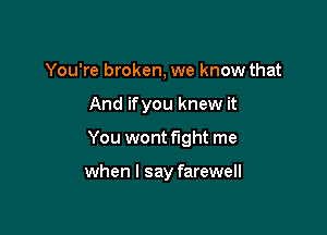 You're broken, we know that

And ifyou knew it

You wont fight me

when I say farewell