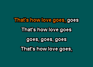 That's how love goes, goes
That's how love goes

goes, goes. goes

That's how love goes,