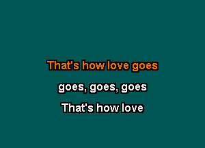 That's how love goes

goes, goes. goes

That's how love