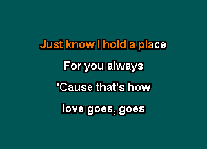 Just know I hold a place

For you always
'Cause that's how

love goes, goes