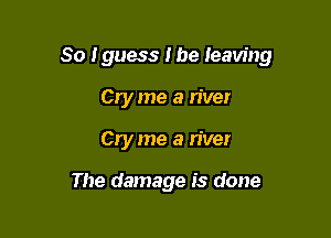 So I guess the leaving

Cry me a river
Cry me a river

The damage is done