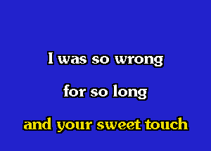 l was so wrong

for so long

and your sweet touch