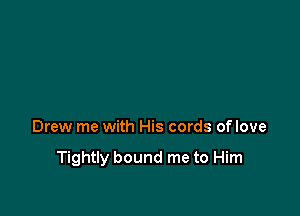 Drew me with His cords oflove

Tightly bound me to Him