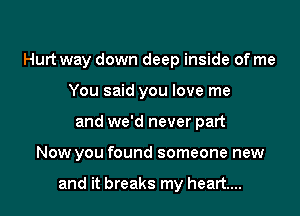 Hurt way down deep inside of me

You said you love me
and we'd never part
Now you found someone new

and it breaks my heart...