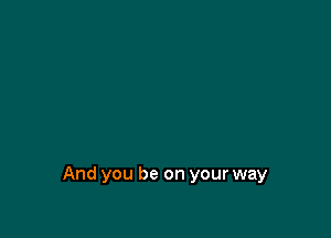 And you be on your way