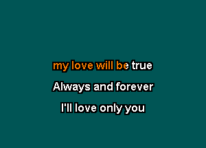 my love will be true

Always and forever

I'll love only you