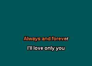Always and forever

I'll love only you