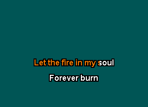 Let the fire in my soul

Forever burn