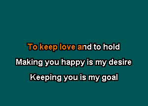 To keep love and to hold

Making you happy is my desire

Keeping you is my goal