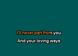 I'll never part from you

And your loving ways