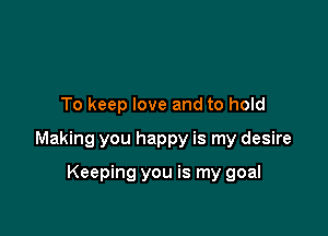 To keep love and to hold

Making you happy is my desire

Keeping you is my goal