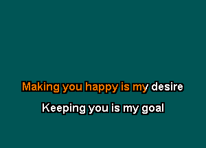 Making you happy is my desire

Keeping you is my goal