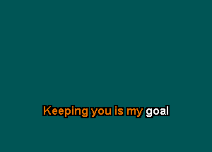 Keeping you is my goal