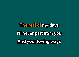 The rest of my days

I'll never part from you

And your loving ways