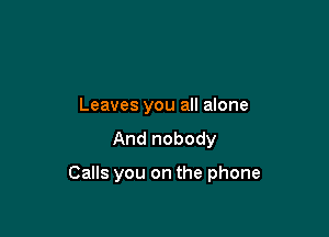 Leaves you all alone
And nobody

Calls you on the phone