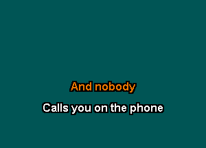And nobody

Calls you on the phone