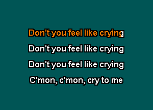 Don't you feel like crying
Donlt you feel like crying

Don't you feel like crying

C'mon, c'mon, cry to me