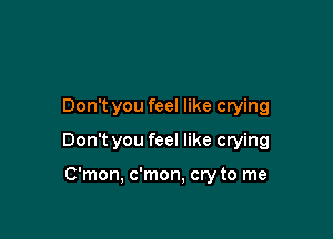 Don t you feel like crying

Don't you feel like crying

C'mon, c'mon, cry to me