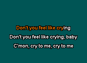 Don t you feel like crying

Don't you feel like crying, baby

C'mon, cry to me, cry to me