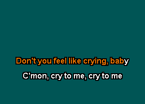 Don't you feel like crying, baby

C'mon, cry to me, cry to me