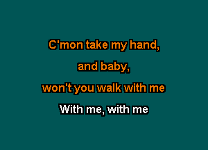 C'mon take my hand,

and baby,
won't you walk with me

With me, with me