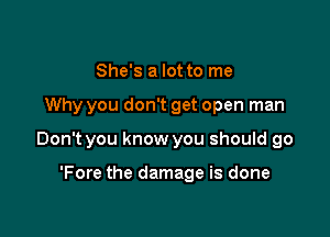 She's a lot to me

Why you don't get open man

Don't you know you should go

'Fore the damage is done