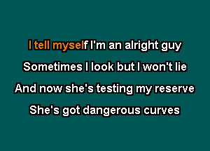 ltell myselfl'm an alright guy
Sometimes I look but I won't lie
And now she's testing my reserve

She's got dangerous curves