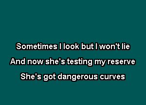 Sometimes I look but I won't lie

And now she's testing my reserve

She's got dangerous curves