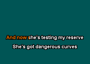 And now she's testing my reserve

She's got dangerous curves