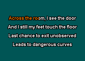 Across the room, I see the door
And I still my feet touch the floor
Last chance to exit unobserved

Leads to dangerous curves