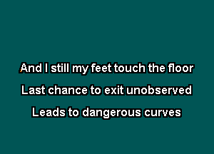 And I still my feet touch the floor

Last chance to exit unobserved

Leads to dangerous curves