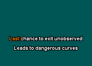 Last chance to exit unobserved

Leads to dangerous curves