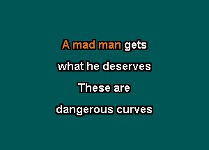 A mad man gets

what he deserves
These are

dangerous curves