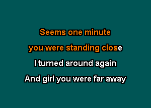 Seems one minute
you were standing close

lturned around again

And girl you were far away