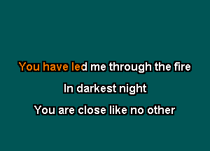 You have led me through the fire

In darkest night

You are close like no other