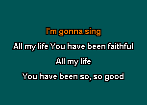 I'm gonna sing
All my life You have been faithful
All my life

You have been so, so good