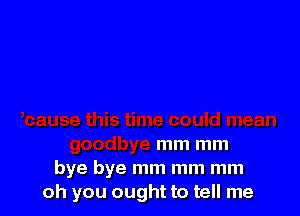 mm mm

bye bye mm mm mm
oh you ought to tell me