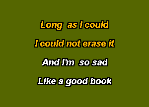 Long as I could
I could not erase it

And I'm so sad

Like a good book