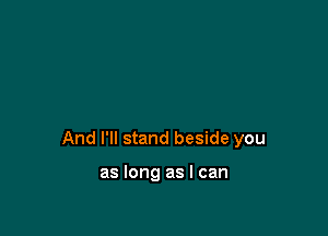 And I'll stand beside you

as long as I can